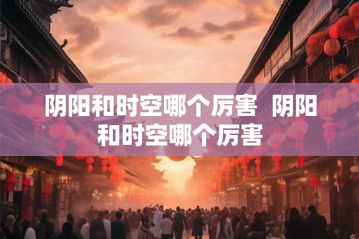 阴阳和时空哪个厉害  阴阳和时空哪个厉害