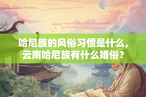 哈尼族的风俗习惯是什么,云南哈尼族有什么婚俗？