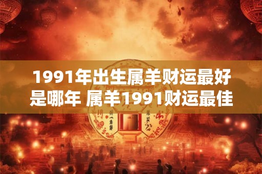 1991年出生属羊财运最好是哪年 属羊1991财运最佳是哪年