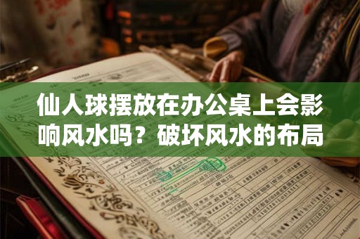 仙人球摆放在办公桌上会影响风水吗？破坏风水的布局有哪些？