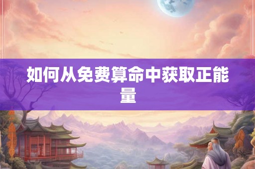 如何从免费算命中获取正能量 如何从免费算命中获取正能量
