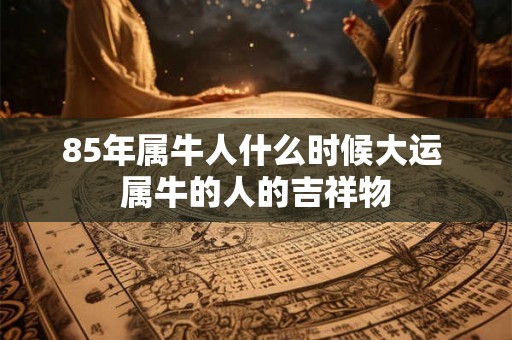 85年属牛人什么时候大运 属牛的人的吉祥物