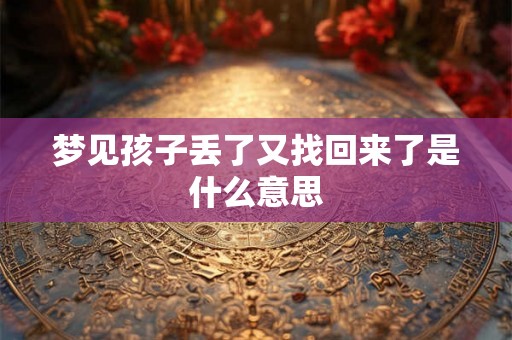 梦见孩子丢了又找回来了是什么意思 梦见孩子丢了又找回来了是什么意思