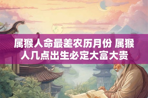 属猴人命最差农历月份 属猴人几点出生必定大富大贵