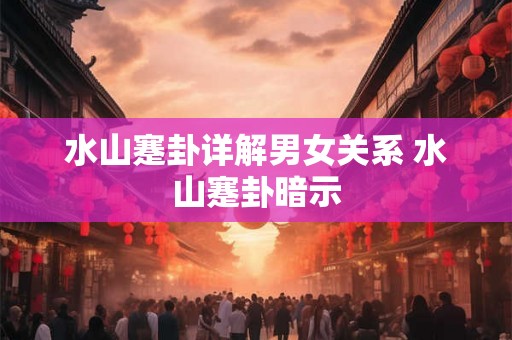 水山蹇卦详解男女关系 水山蹇卦暗示
