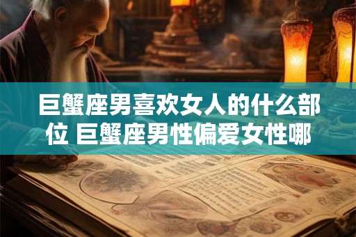 巨蟹座男喜欢女人的什么部位 巨蟹座男性偏爱女性哪个身体部位 巨蟹座男喜欢女人的什么部位 巨蟹座男性偏爱女性哪个身体部位