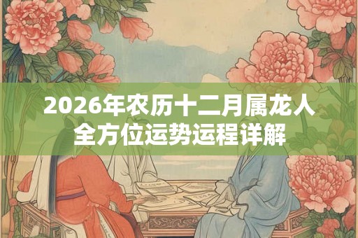 2026年农历十二月属龙人全方位运势运程详解 2026年农历十二月属龙人全方位运势运程详解
