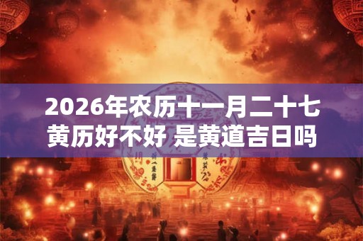 2026年农历十一月二十七黄历好不好 是黄道吉日吗 2026年农历十一月二十七黄历好不好 是黄道吉日吗