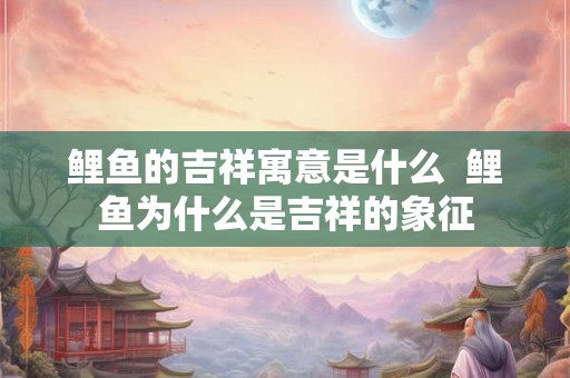 鲤鱼的吉祥寓意是什么  鲤鱼为什么是吉祥的象征