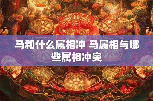 马和什么属相冲 马属相与哪些属相冲突