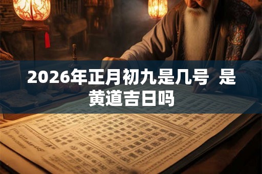 2026年正月初九是几号  是黄道吉日吗