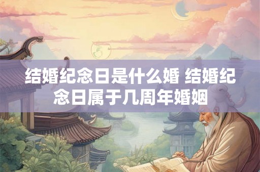结婚纪念日是什么婚 结婚纪念日属于几周年婚姻