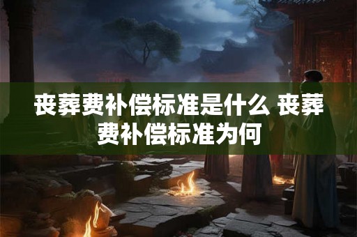 丧葬费补偿标准是什么 丧葬费补偿标准为何