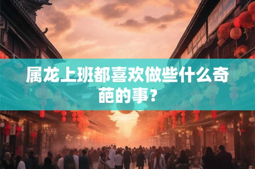 属龙上班都喜欢做些什么奇葩的事？