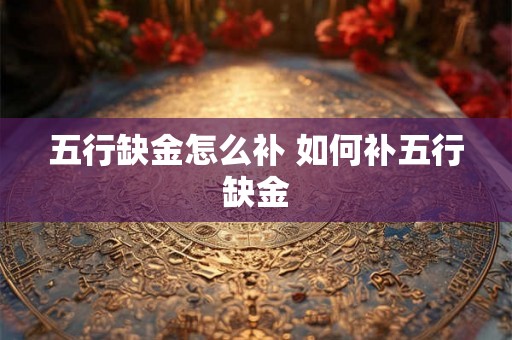 五行缺金怎么补 如何补五行缺金 五行缺金怎么补 如何补五行缺金