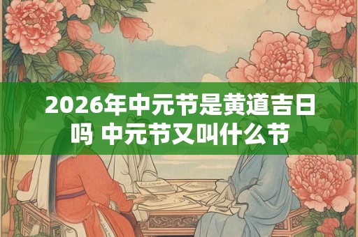 2026年中元节是黄道吉日吗 中元节又叫什么节