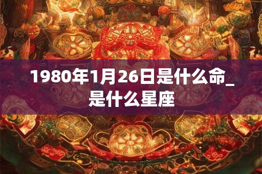 1980年1月26日是什么命_是什么星座