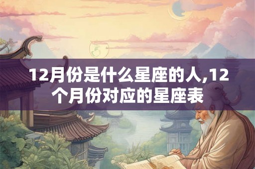 12月份是什么星座的人,12个月份对应的星座表