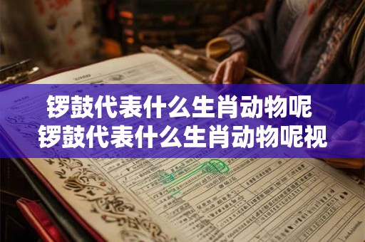锣鼓代表什么生肖动物呢 锣鼓代表什么生肖动物呢视频 锣鼓代表什么生肖动物呢 锣鼓代表什么生肖动物呢视频
