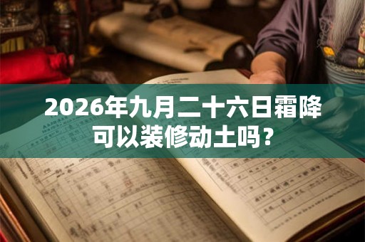 2026年九月二十六日霜降可以装修动土吗？