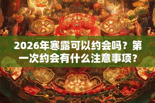 2026年寒露可以约会吗？第一次约会有什么注意事项？