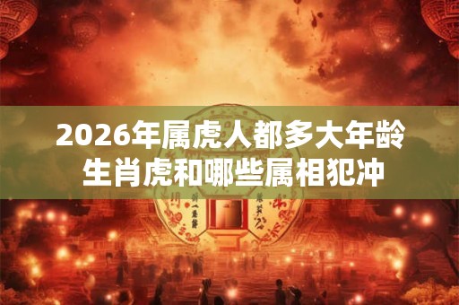 2026年属虎人都多大年龄 生肖虎和哪些属相犯冲