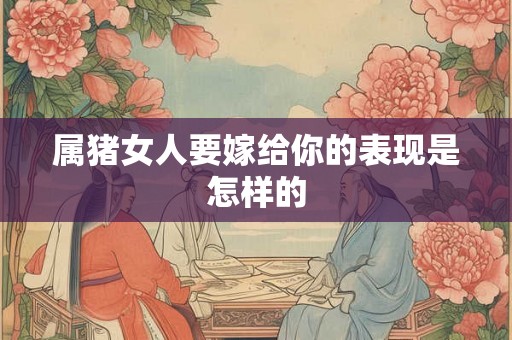 属猪女人要嫁给你的表现是怎样的