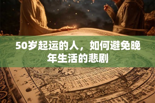 50岁起运的人，如何避免晚年生活的悲剧