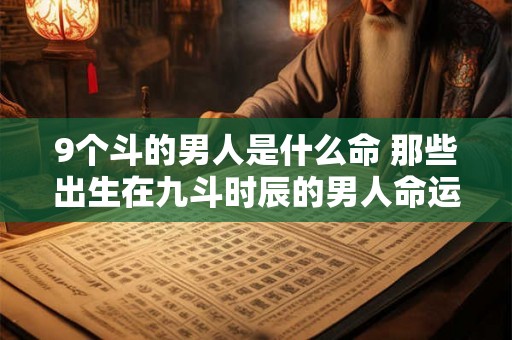 9个斗的男人是什么命 那些出生在九斗时辰的男人命运如何