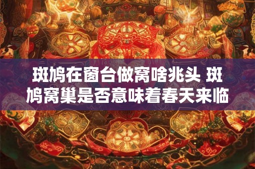 斑鸠在窗台做窝啥兆头 斑鸠窝巢是否意味着春天来临