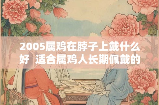 2005属鸡在脖子上戴什么好  适合属鸡人长期佩戴的吉祥物
