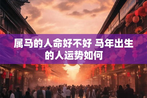 属马的人命好不好 马年出生的人运势如何