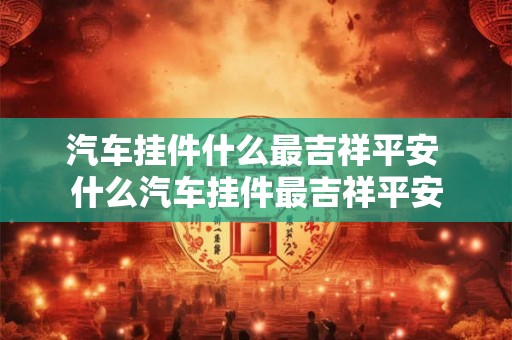 汽车挂件什么最吉祥平安 什么汽车挂件最吉祥平安 汽车挂件什么最吉祥平安 什么汽车挂件最吉祥平安