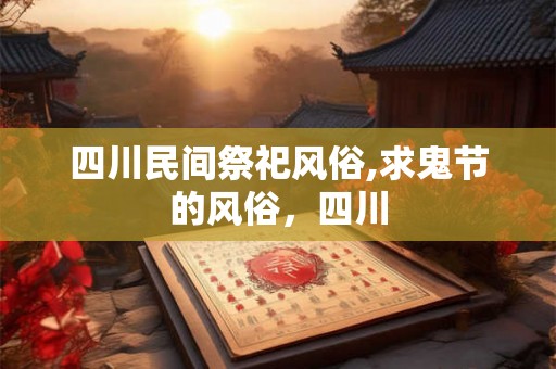 四川民间祭祀风俗,求鬼节的风俗,四川 四川民间祭祀风俗,求鬼节的风俗,四川