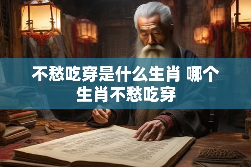 不愁吃穿是什么生肖 哪个生肖不愁吃穿