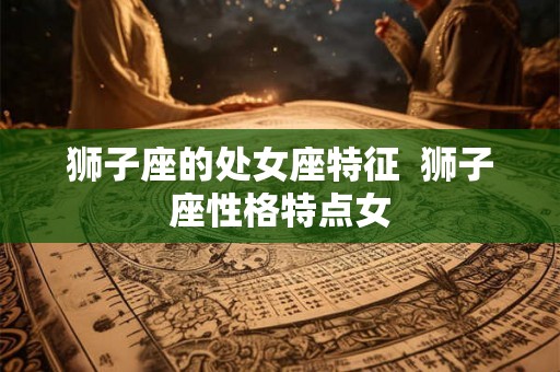 狮子座的处女座特征  狮子座性格特点女