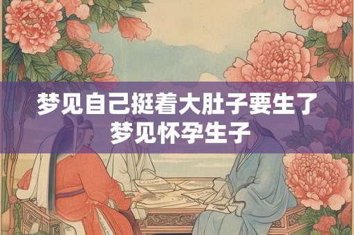 梦见自己挺着大肚子要生了 梦见怀孕生子 梦见自己挺着大肚子要生了 梦见怀孕生子