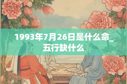 1993年7月26日是什么命_五行缺什么