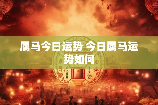 属马今日运势 今日属马运势如何