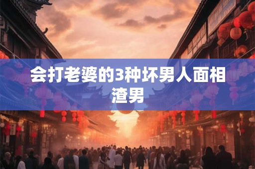 会打老婆的3种坏男人面相渣男