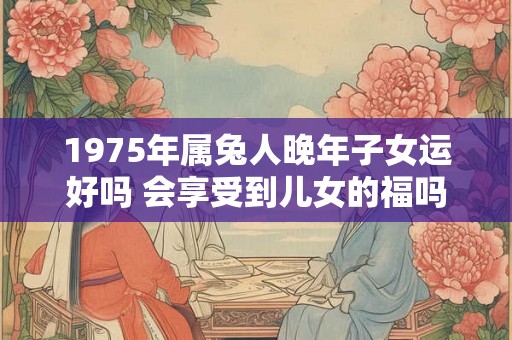 1975年属兔人晚年子女运好吗 会享受到儿女的福吗