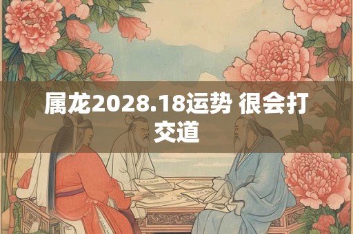 属龙2028.18运势 很会打交道 属龙2028.18运势 很会打交道