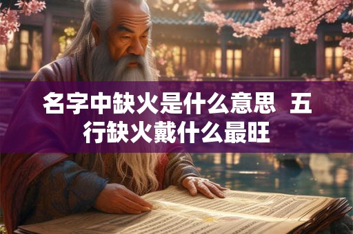 名字中缺火是什么意思 五行缺火戴什么最旺 名字中缺火是什么意思 五行缺火戴什么最旺