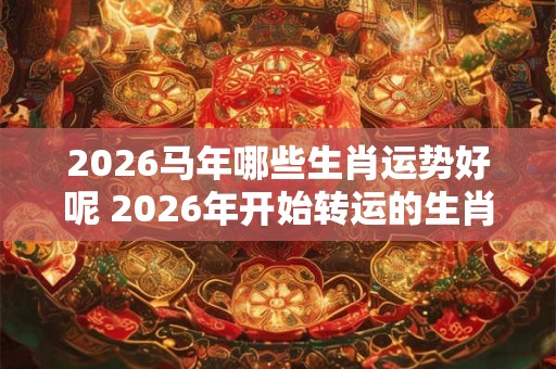 2026马年哪些生肖运势好呢 2026年开始转运的生肖