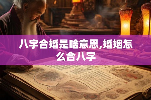 八字合婚是啥意思,婚姻怎么合八字