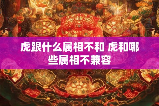 虎跟什么属相不和 虎和哪些属相不兼容