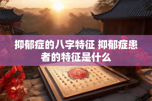 抑郁症的八字特征 抑郁症患者的特征是什么