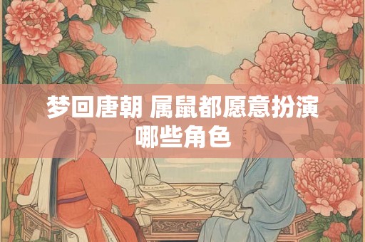 梦回唐朝 属鼠都愿意扮演哪些角色