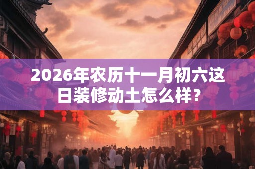 2026年农历十一月初六这日装修动土怎么样？