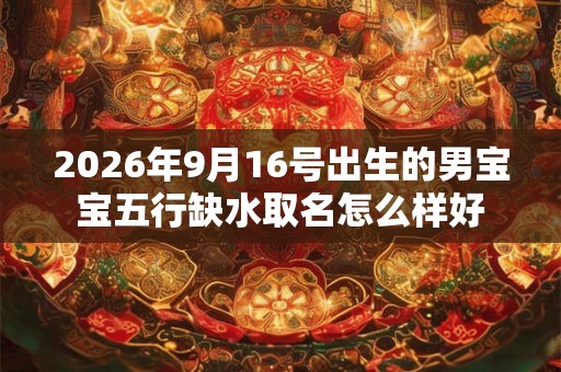 2026年9月16号出生的男宝宝五行缺水取名怎么样好
